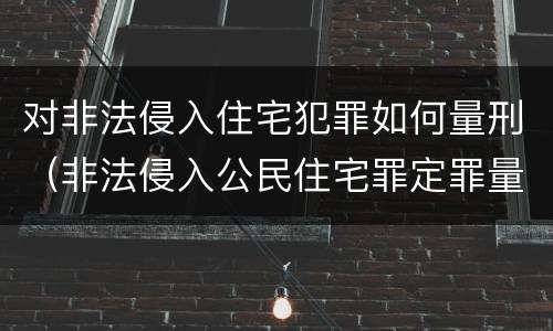 对非法侵入住宅犯罪如何量刑（非法侵入公民住宅罪定罪量刑）