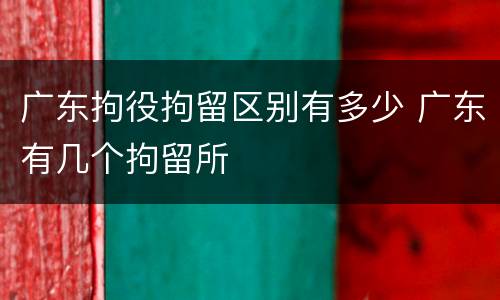 广东拘役拘留区别有多少 广东有几个拘留所