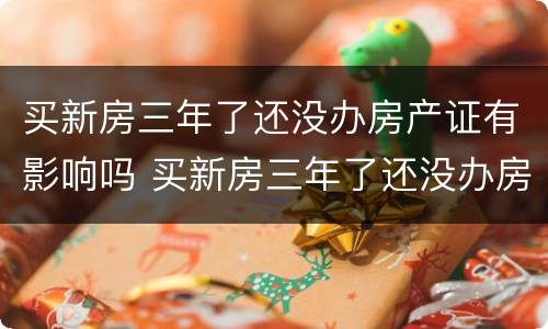 买新房三年了还没办房产证有影响吗 买新房三年了还没办房产证有影响吗