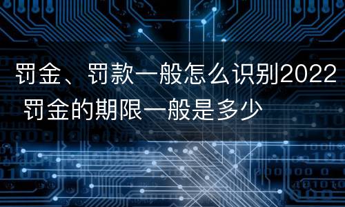 罚金、罚款一般怎么识别2022 罚金的期限一般是多少