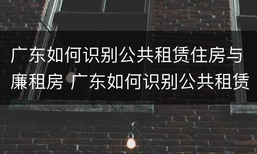 广东如何识别公共租赁住房与廉租房 广东如何识别公共租赁住房与廉租房的关系