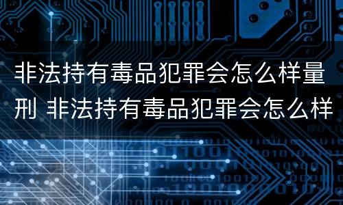非法持有毒品犯罪会怎么样量刑 非法持有毒品犯罪会怎么样量刑吗