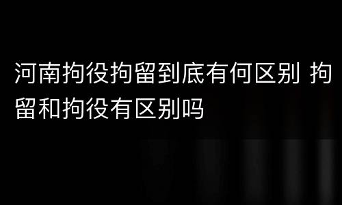 河南拘役拘留到底有何区别 拘留和拘役有区别吗