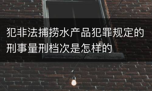 犯非法捕捞水产品犯罪规定的刑事量刑档次是怎样的