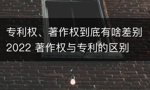 专利权、著作权到底有啥差别2022 著作权与专利的区别