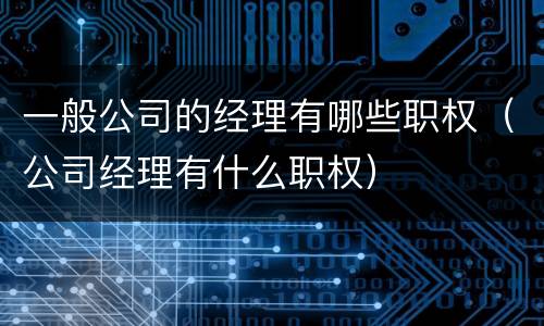 一般公司的经理有哪些职权（公司经理有什么职权）