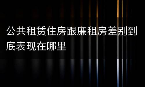公共租赁住房跟廉租房差别到底表现在哪里