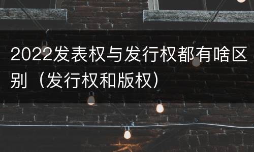 2022发表权与发行权都有啥区别（发行权和版权）