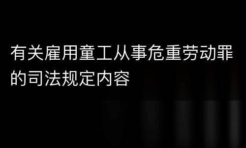 有关雇用童工从事危重劳动罪的司法规定内容