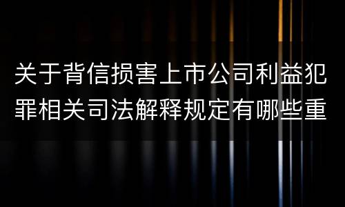 关于背信损害上市公司利益犯罪相关司法解释规定有哪些重要内容
