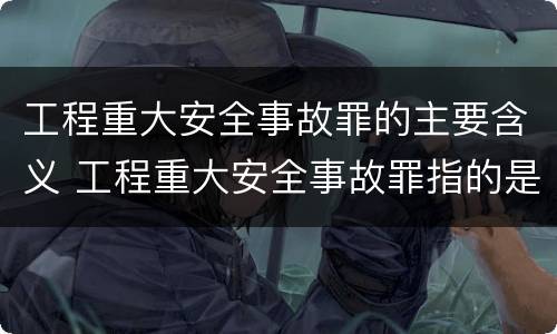 工程重大安全事故罪的主要含义 工程重大安全事故罪指的是什么