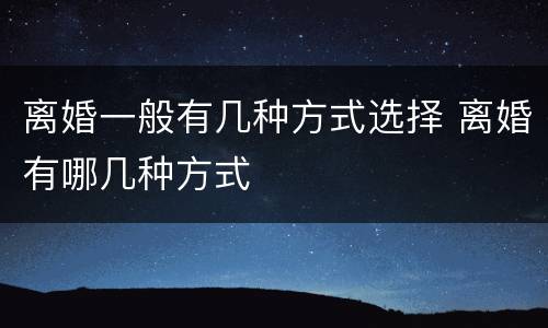 离婚一般有几种方式选择 离婚有哪几种方式