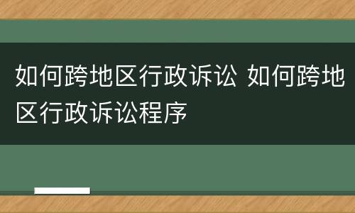如何跨地区行政诉讼 如何跨地区行政诉讼程序