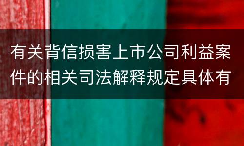 有关背信损害上市公司利益案件的相关司法解释规定具体有哪些重要内容