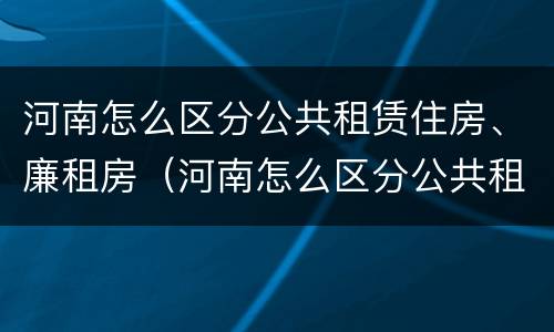 河南怎么区分公共租赁住房、廉租房（河南怎么区分公共租赁住房,廉租房）