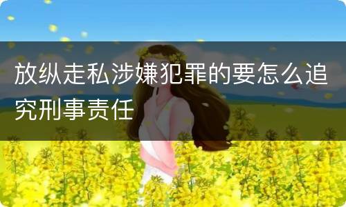 放纵走私涉嫌犯罪的要怎么追究刑事责任