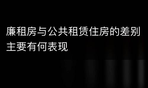 廉租房与公共租赁住房的差别主要有何表现