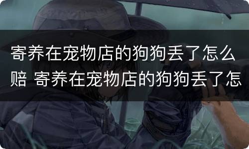 寄养在宠物店的狗狗丢了怎么赔 寄养在宠物店的狗狗丢了怎么赔付