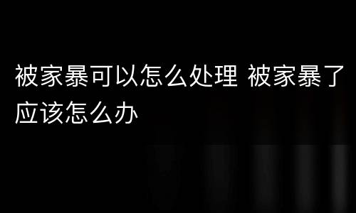 被家暴可以怎么处理 被家暴了应该怎么办