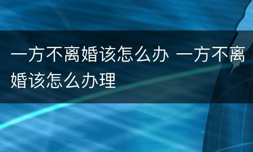 一方不离婚该怎么办 一方不离婚该怎么办理