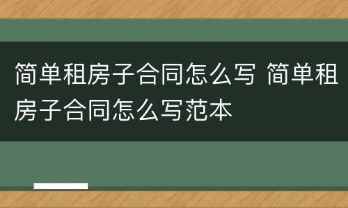 简单租房子合同怎么写 简单租房子合同怎么写范本