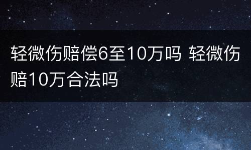 轻微伤赔偿6至10万吗 轻微伤赔10万合法吗