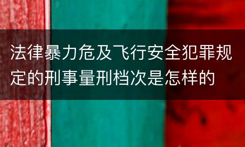 法律暴力危及飞行安全犯罪规定的刑事量刑档次是怎样的