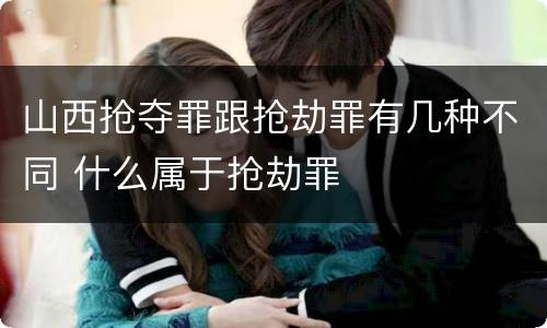 山西抢夺罪跟抢劫罪有几种不同 什么属于抢劫罪