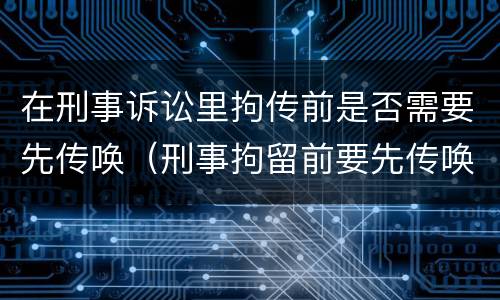 在刑事诉讼里拘传前是否需要先传唤（刑事拘留前要先传唤吗）