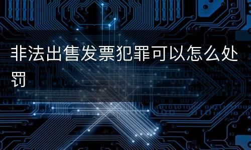 非法出售发票犯罪可以怎么处罚