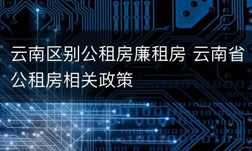 云南区别公租房廉租房 云南省公租房相关政策