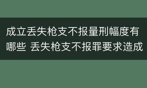 成立丢失枪支不报量刑幅度有哪些 丢失枪支不报罪要求造成了严重后果的才构成犯罪