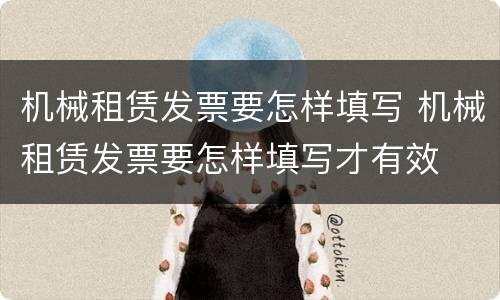 机械租赁发票要怎样填写 机械租赁发票要怎样填写才有效