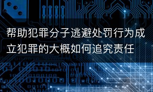 帮助犯罪分子逃避处罚行为成立犯罪的大概如何追究责任