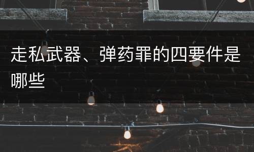 走私武器、弹药罪的四要件是哪些