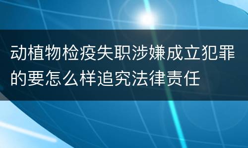 动植物检疫失职涉嫌成立犯罪的要怎么样追究法律责任