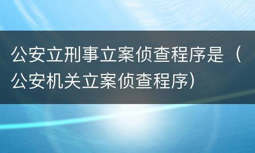公安立刑事立案侦查程序是（公安机关立案侦查程序）