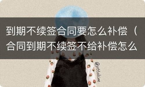 到期不续签合同要怎么补偿（合同到期不续签不给补偿怎么办）