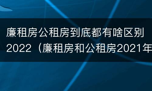 廉租房公租房到底都有啥区别2022（廉租房和公租房2021年最新通知）
