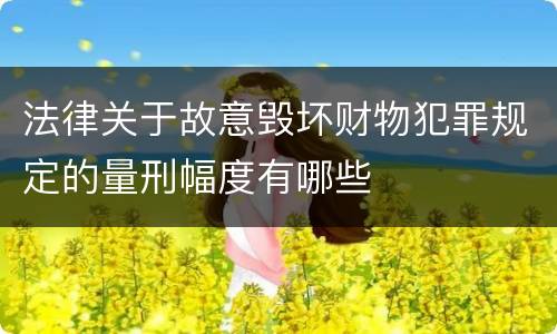 法律关于故意毁坏财物犯罪规定的量刑幅度有哪些