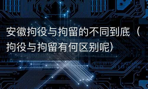 安徽拘役与拘留的不同到底（拘役与拘留有何区别呢）