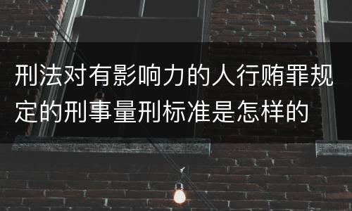 刑法对有影响力的人行贿罪规定的刑事量刑标准是怎样的