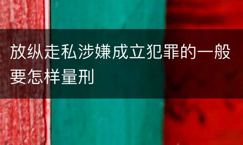放纵走私涉嫌成立犯罪的一般要怎样量刑