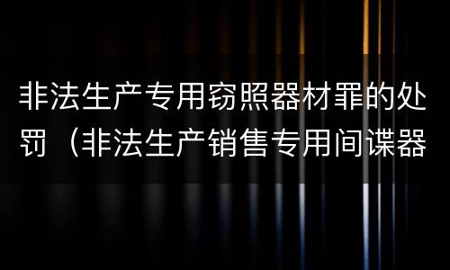非法生产专用窃照器材罪的处罚（非法生产销售专用间谍器材或者窃听,对单位判处）