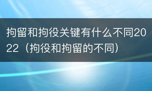 拘留和拘役关键有什么不同2022（拘役和拘留的不同）