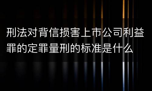 刑法对背信损害上市公司利益罪的定罪量刑的标准是什么