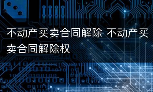 不动产买卖合同解除 不动产买卖合同解除权