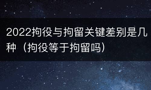 2022拘役与拘留关键差别是几种（拘役等于拘留吗）