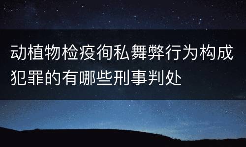 动植物检疫徇私舞弊行为构成犯罪的有哪些刑事判处