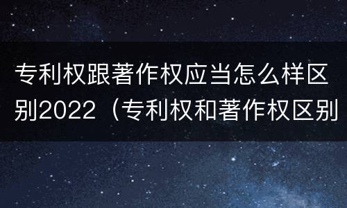 专利权跟著作权应当怎么样区别2022（专利权和著作权区别）